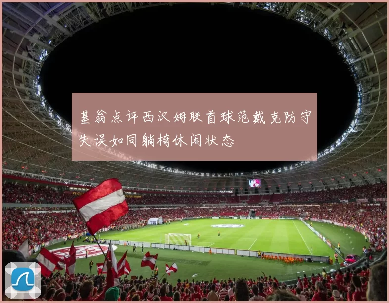 基翁点评西汉姆联首球范戴克防守失误如同躺椅休闲状态