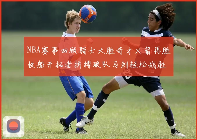 NBA赛事回顾骑士大胜奇才火箭再胜快船开拓者拼搏狼队马刺轻松战胜勇士