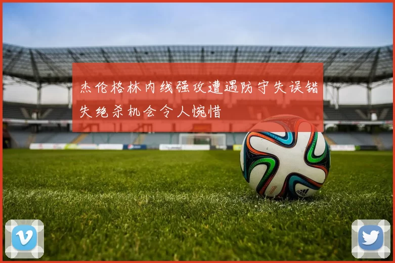 杰伦格林内线强攻遭遇防守失误错失绝杀机会令人惋惜