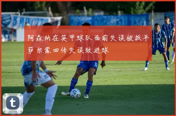阿森纳在英甲球队面前失误被扳平萨尔蒙回传失误致进球