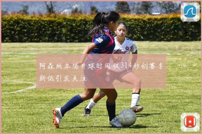 阿森纳本场开球时间仅314秒创赛季新低引发关注