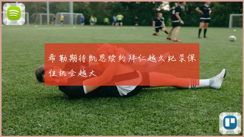 希勒期待凯恩续约拜仁越久纪录保住机会越大
