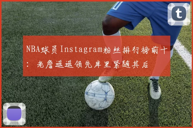 NBA球员Instagram粉丝排行榜前十：老詹遥遥领先库里紧随其后