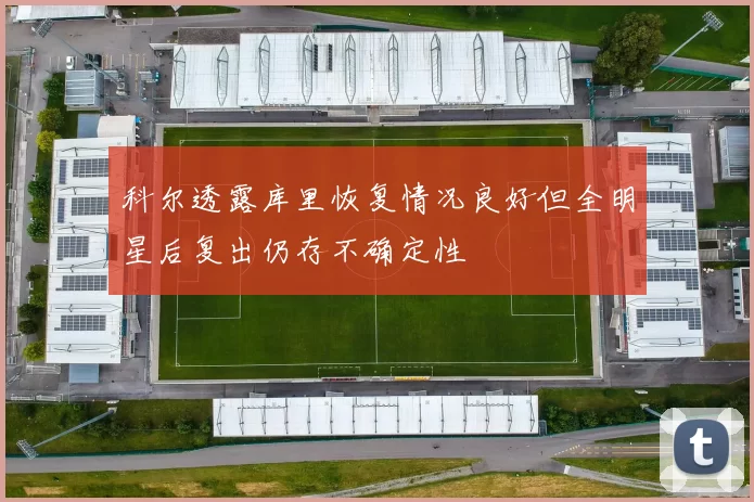 科尔透露库里恢复情况良好但全明星后复出仍存不确定性