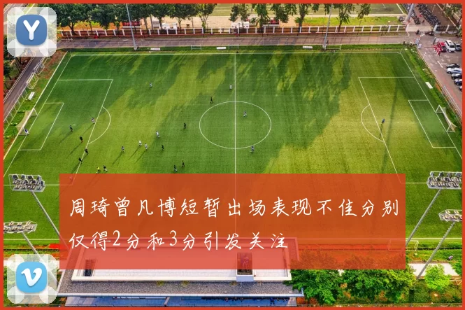 周琦曾凡博短暂出场表现不佳分别仅得2分和3分引发关注