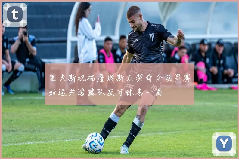 里夫斯祝福詹姆斯东契奇全明星赛好运并透露队友可休息一周
