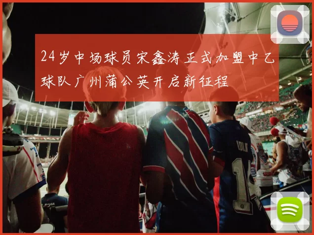 24岁中场球员宋鑫涛正式加盟中乙球队广州蒲公英开启新征程
