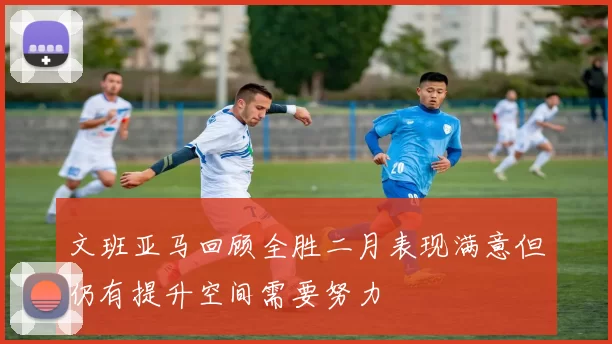 文班亚马回顾全胜二月表现满意但仍有提升空间需要努力