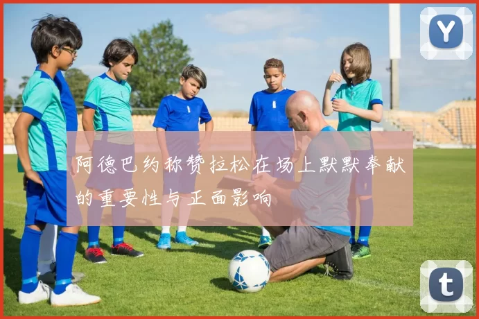阿德巴约称赞拉松在场上默默奉献的重要性与正面影响