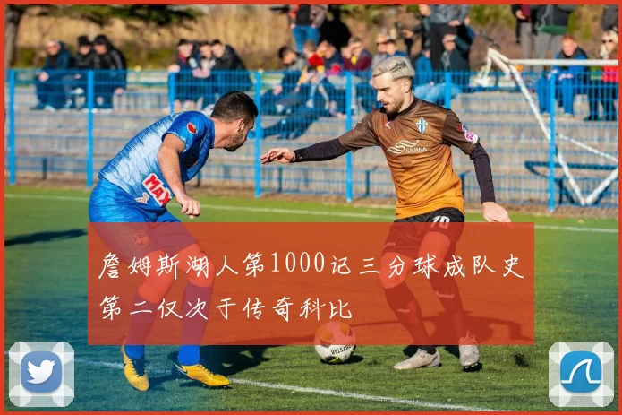 詹姆斯湖人第1000记三分球成队史第二仅次于传奇科比