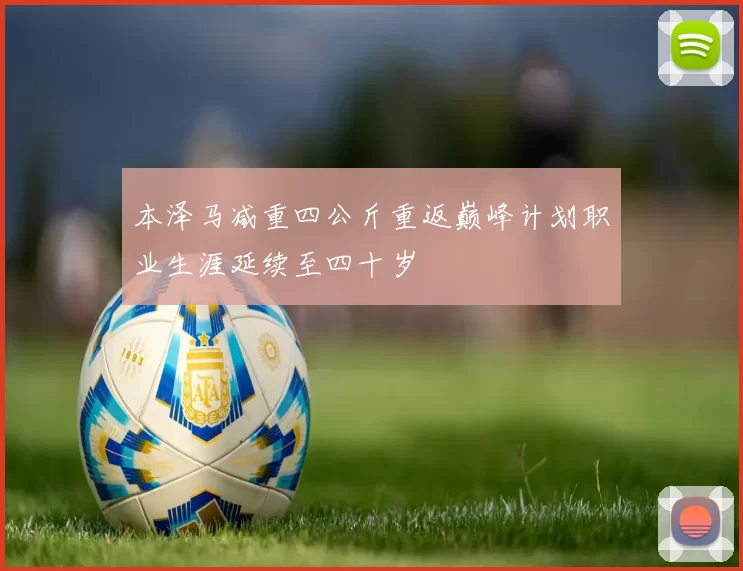 本泽马减重四公斤重返巅峰计划职业生涯延续至四十岁