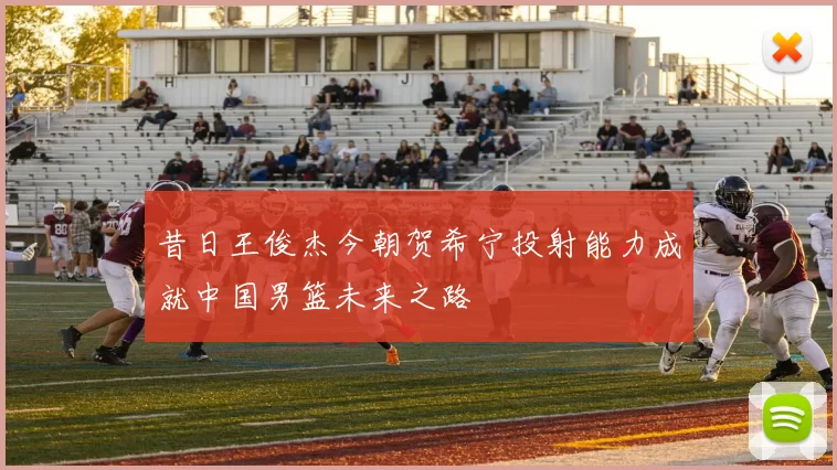 昔日王俊杰今朝贺希宁投射能力成就中国男篮未来之路