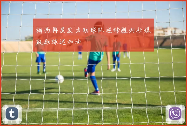 梅西再度发力助球队逆转胜利社媒鼓励球迷加油