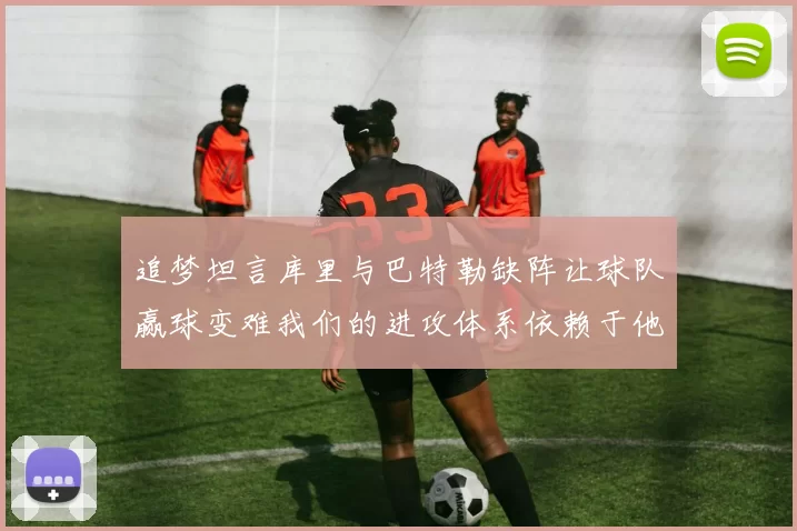 追梦坦言库里与巴特勒缺阵让球队赢球变难我们的进攻体系依赖于他们的发挥