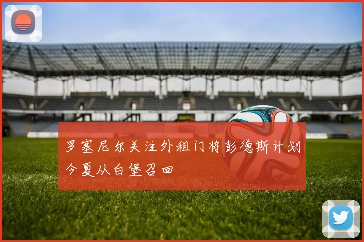 罗塞尼尔关注外租门将彭德斯计划今夏从白堡召回