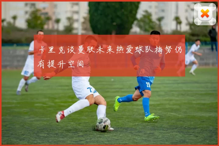 卡里克谈曼联未来热爱球队梅努仍有提升空间