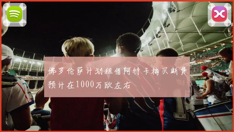 佛罗伦萨计划租借阿特卡梅买断费预计在1000万欧左右