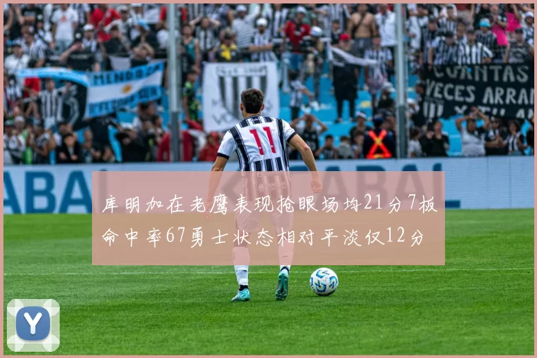 库明加在老鹰表现抢眼场均21分7板命中率67勇士状态相对平淡仅12分5板