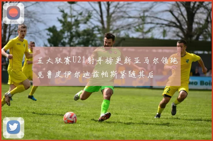 五大联赛U21射手榜更新亚马尔领跑克鲁皮伊尔迪兹帕斯紧随其后