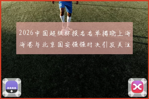 2026中国超级杯报名名单揭晓上海海港与北京国安强强对决引发关注