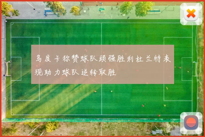 乌度卡称赞球队顽强胜利杜兰特表现助力球队逆转取胜