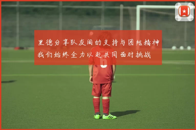 里德分享队友间的支持与团结精神我们始终全力以赴共同面对挑战