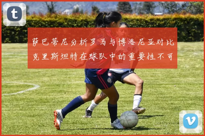 萨巴蒂尼分析罗马与博洛尼亚对比克里斯坦特在球队中的重要性不可替代