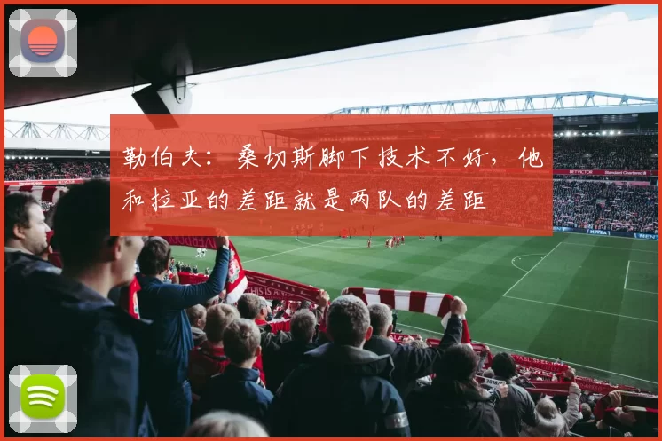 勒伯夫：桑切斯脚下技术不好，他和拉亚的差距就是两队的差距