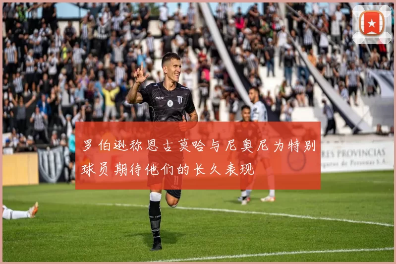 罗伯逊称恩古莫哈与尼奥尼为特别球员期待他们的长久表现