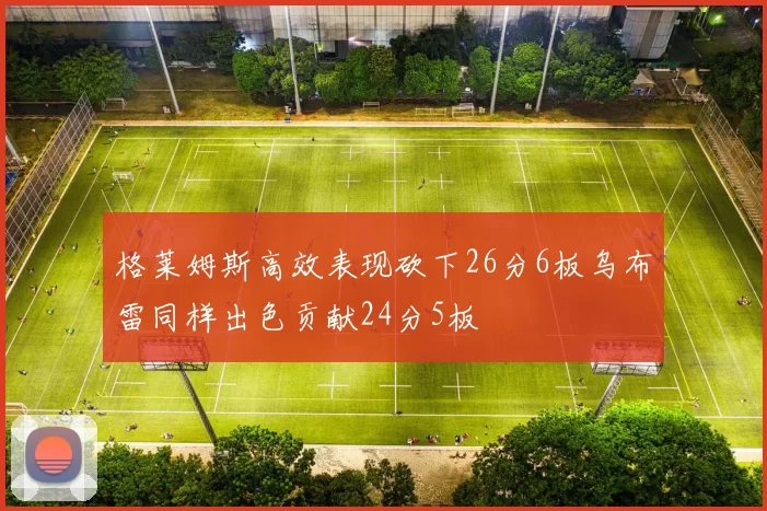 格莱姆斯高效表现砍下26分6板乌布雷同样出色贡献24分5板